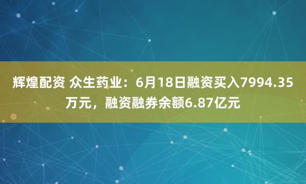 辉煌配资 众生药业：6月18日融资买入7994.35万元，融资融券余额6.87亿元