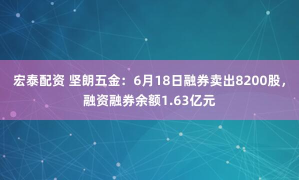 宏泰配资 坚朗五金：6月18日融券卖出8200股，融资融券余额1.63亿元