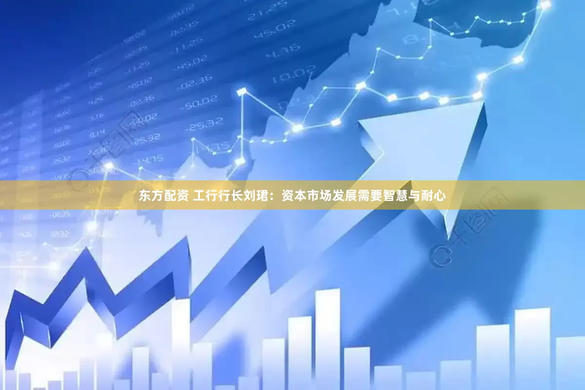 东方配资 工行行长刘珺：资本市场发展需要智慧与耐心