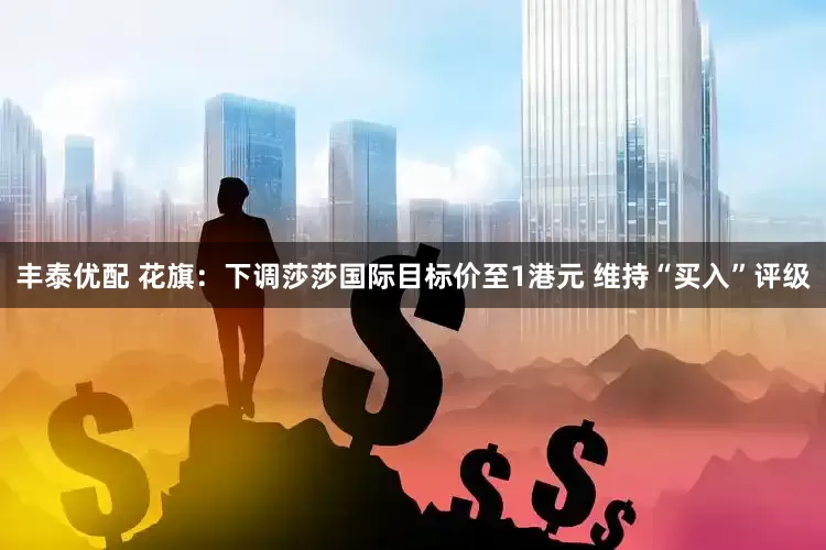丰泰优配 花旗：下调莎莎国际目标价至1港元 维持“买入”评级