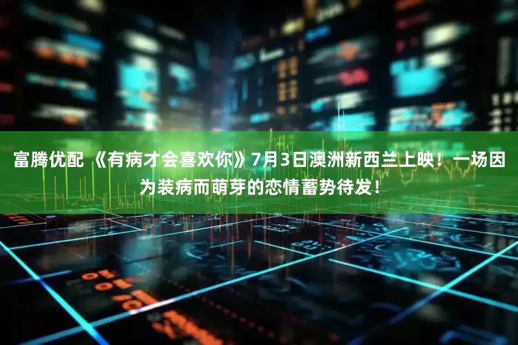富腾优配 《有病才会喜欢你》7月3日澳洲新西兰上映！一场因为装病而萌芽的恋情蓄势待发！