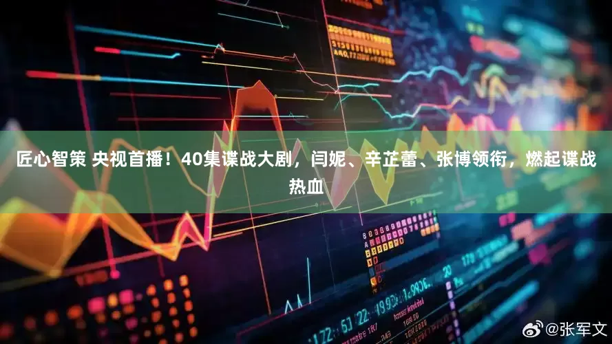匠心智策 央视首播！40集谍战大剧，闫妮、辛芷蕾、张博领衔，燃起谍战热血