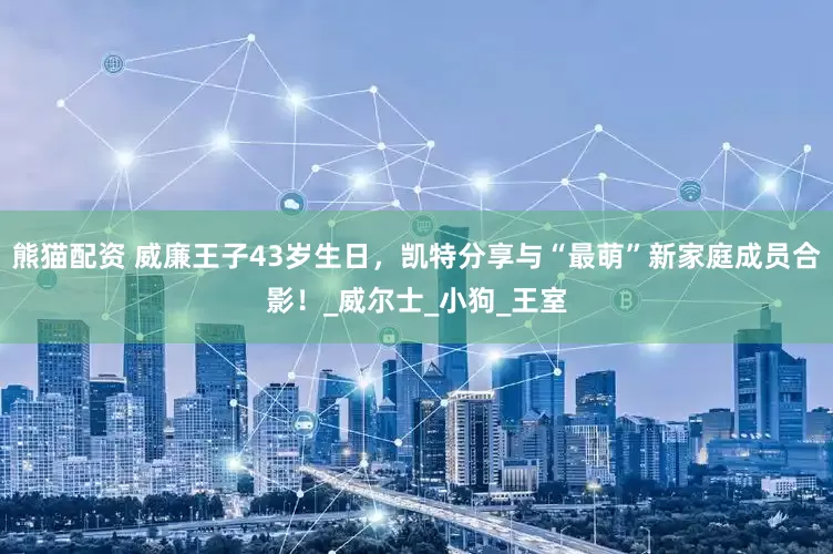 熊猫配资 威廉王子43岁生日，凯特分享与“最萌”新家庭成员合影！_威尔士_小狗_王室