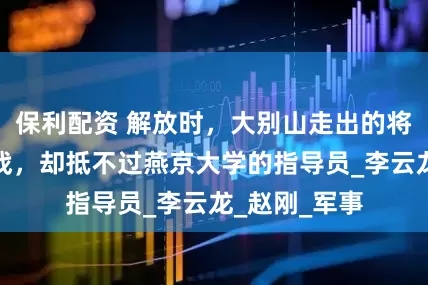 保利配资 解放时，大别山走出的将军，身经百战，却抵不过燕京大学的指导员_李云龙_赵刚_军事