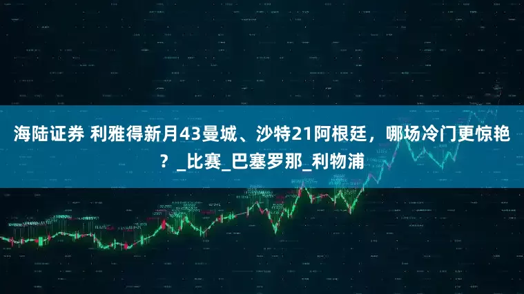 海陆证券 利雅得新月43曼城、沙特21阿根廷，哪场冷门更惊艳？_比赛_巴塞罗那_利物浦