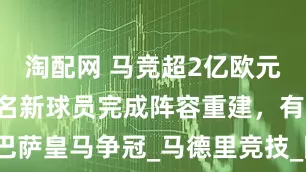淘配网 马竞超2亿欧元投入，签8名新球员完成阵容重建，有望与巴萨皇马争冠_马德里竞技_阿森纳_皇家马德里