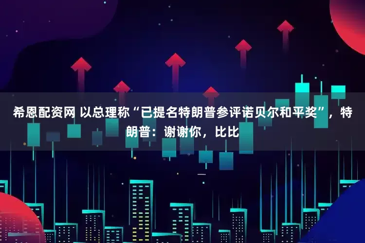 希恩配资网 以总理称“已提名特朗普参评诺贝尔和平奖”，特朗普：谢谢你，比比