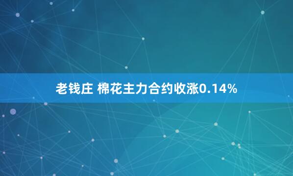 老钱庄 棉花主力合约收涨0.14%