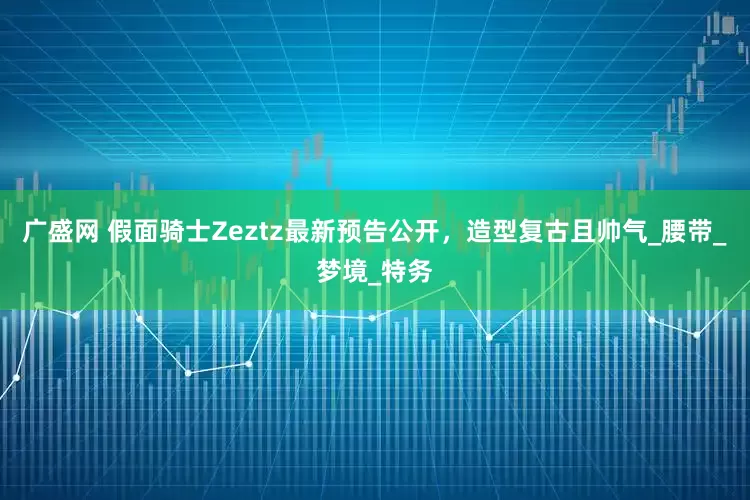 广盛网 假面骑士Zeztz最新预告公开，造型复古且帅气_腰带_梦境_特务