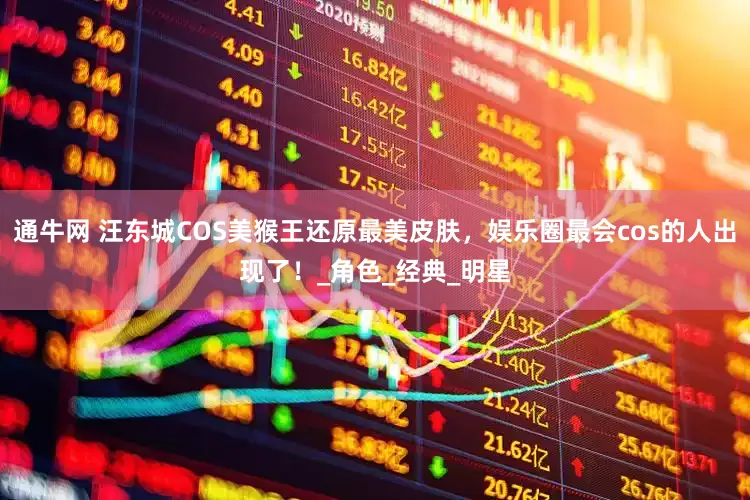 通牛网 汪东城COS美猴王还原最美皮肤，娱乐圈最会cos的人出现了！_角色_经典_明星