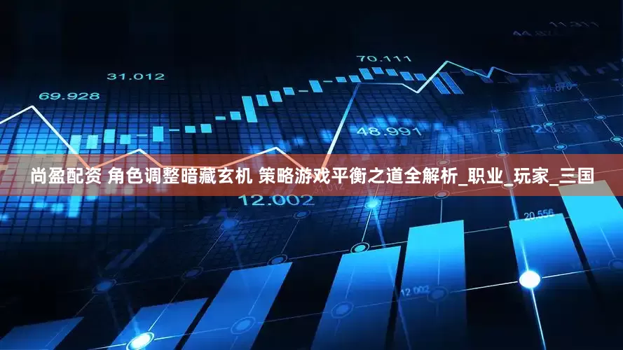 尚盈配资 角色调整暗藏玄机 策略游戏平衡之道全解析_职业_玩家_三国