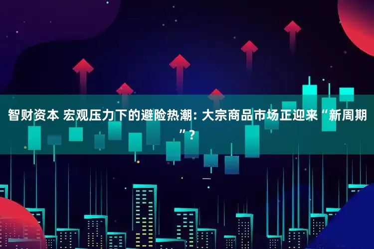 智财资本 宏观压力下的避险热潮: 大宗商品市场正迎来“新周期”?