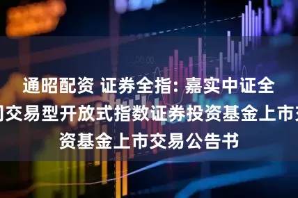 通昭配资 证券全指: 嘉实中证全指证券公司交易型开放式指数证券投资基金上市交易公告书