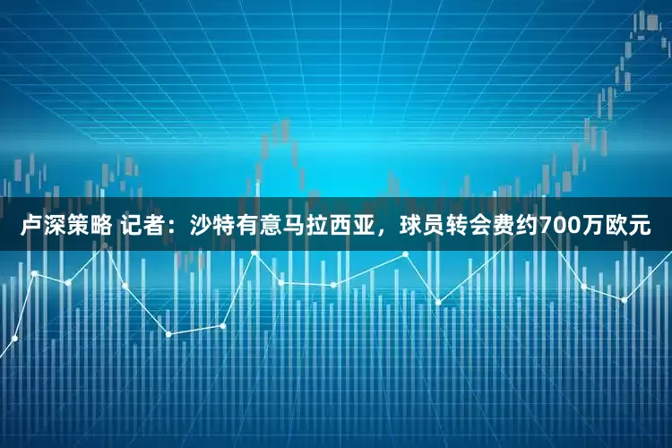 卢深策略 记者：沙特有意马拉西亚，球员转会费约700万欧元