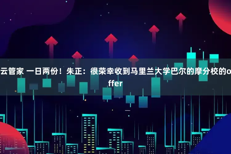 云管家 一日两份！朱正：很荣幸收到马里兰大学巴尔的摩分校的offer