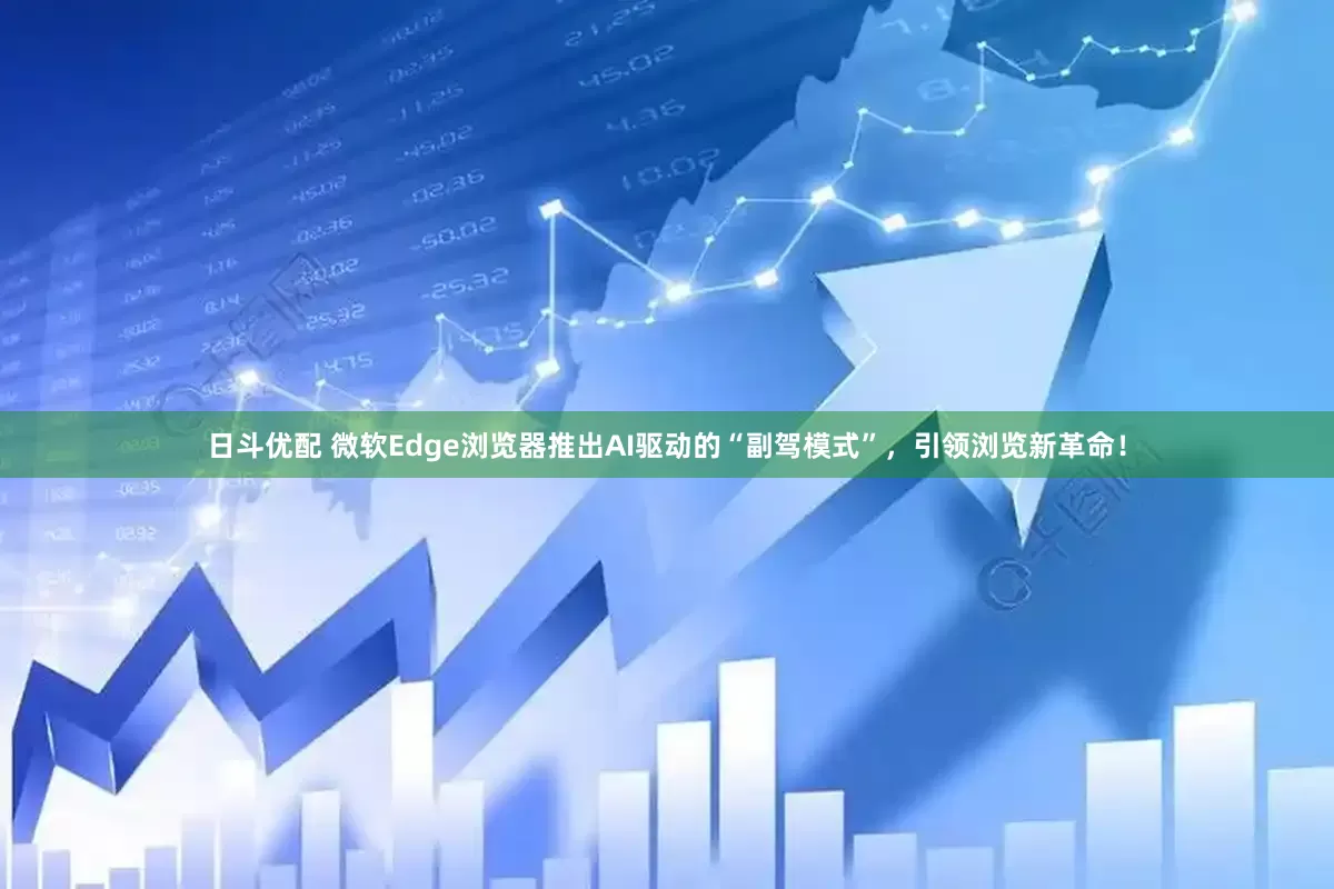 日斗优配 微软Edge浏览器推出AI驱动的“副驾模式”，引领浏览新革命！