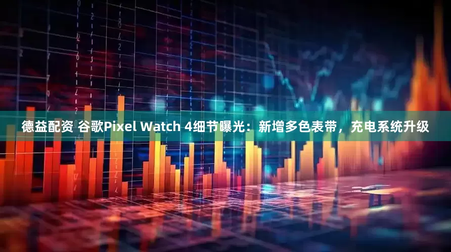 德益配资 谷歌Pixel Watch 4细节曝光：新增多色表带，充电系统升级