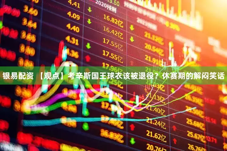银易配资 【观点】考辛斯国王球衣该被退役？休赛期的解闷笑话