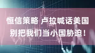 恒信策略 卢拉喊话美国别把我们当小国胁迫！