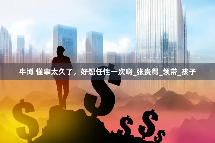 牛博 懂事太久了，好想任性一次啊_张贵得_领带_孩子