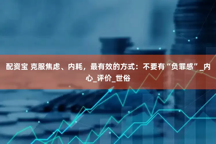 配资宝 克服焦虑、内耗，最有效的方式：不要有“负罪感”_内心_评价_世俗