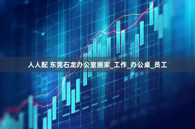 人人配 东莞石龙办公室搬家_工作_办公桌_员工