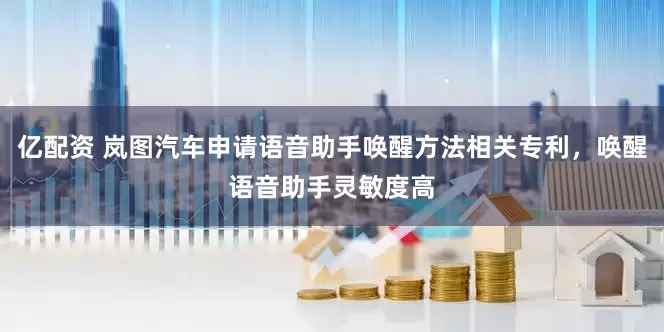 亿配资 岚图汽车申请语音助手唤醒方法相关专利，唤醒语音助手灵敏度高