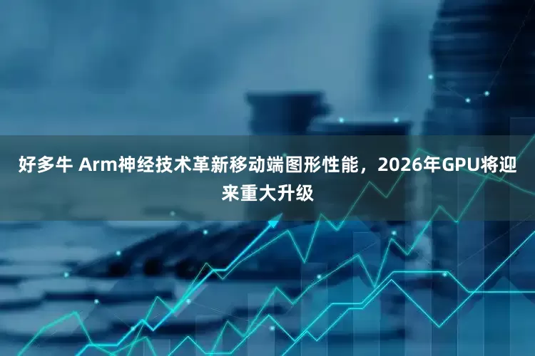 好多牛 Arm神经技术革新移动端图形性能，2026年GPU将迎来重大升级