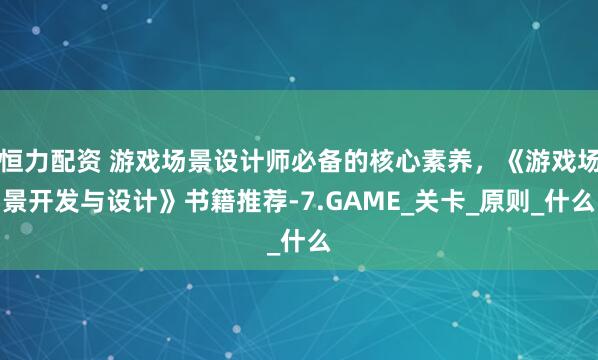 恒力配资 游戏场景设计师必备的核心素养，《游戏场景开发与设计》书籍推荐-7.GAME_关卡_原则_什么