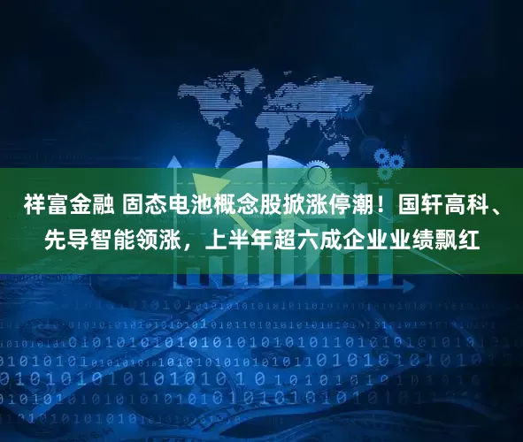 祥富金融 固态电池概念股掀涨停潮！国轩高科、先导智能领涨，上半年超六成企业业绩飘红