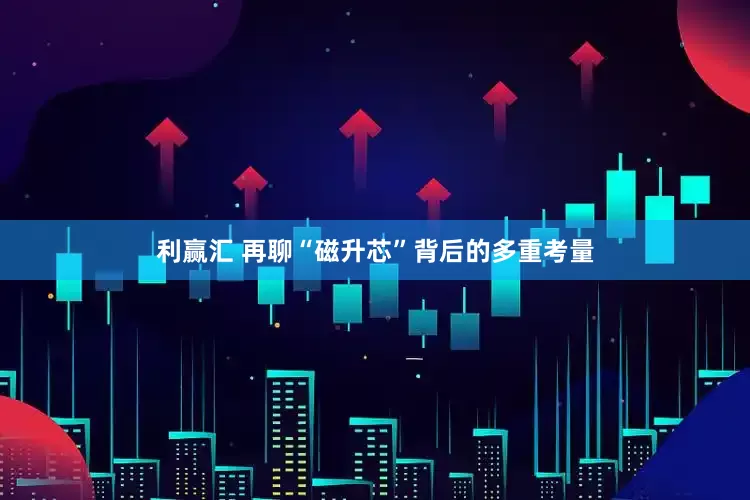 利赢汇 再聊“磁升芯”背后的多重考量