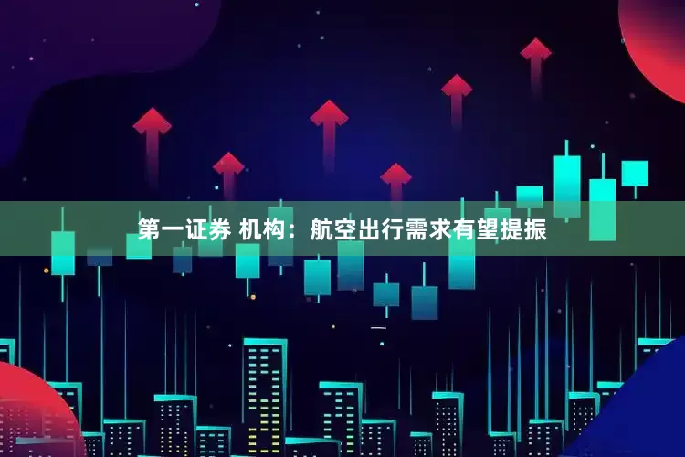 第一证券 机构：航空出行需求有望提振