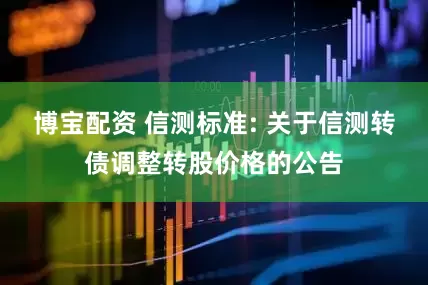 博宝配资 信测标准: 关于信测转债调整转股价格的公告