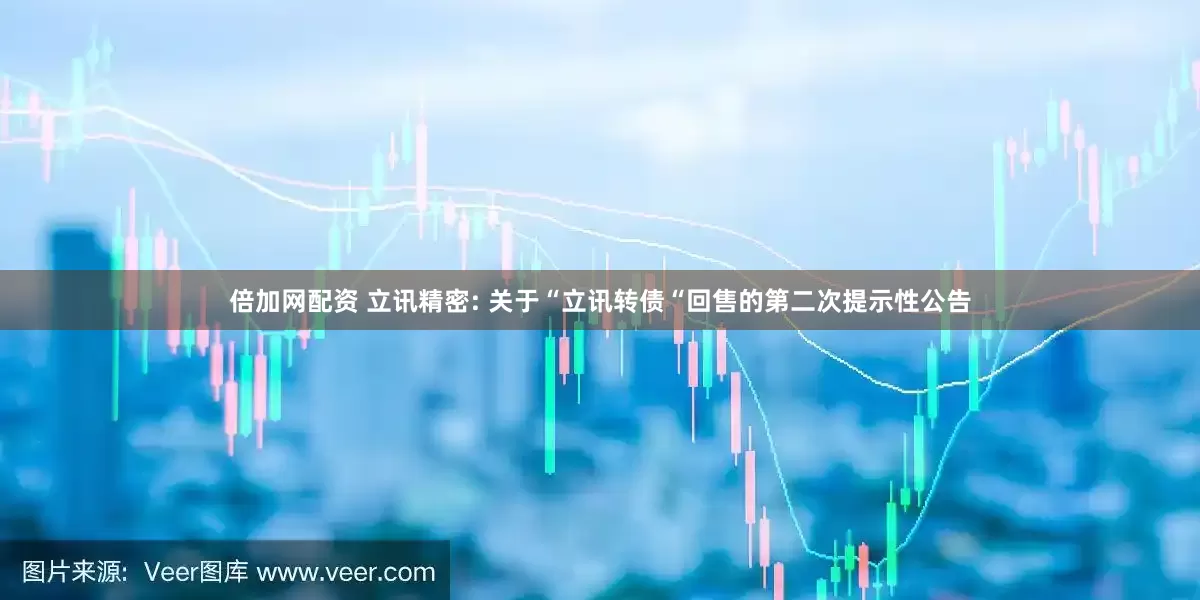 倍加网配资 立讯精密: 关于“立讯转债“回售的第二次提示性公告
