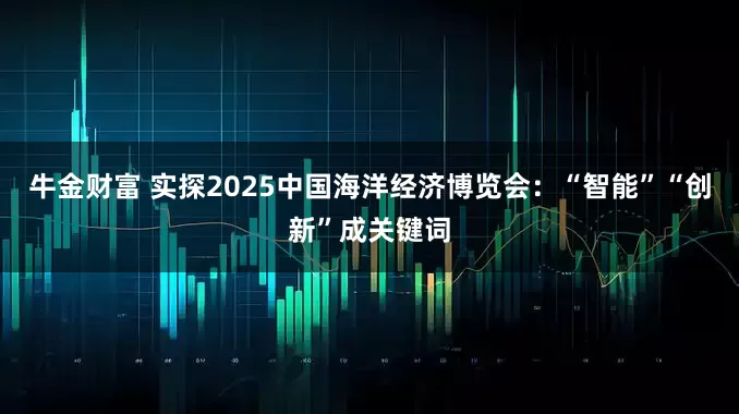 牛金财富 实探2025中国海洋经济博览会：“智能”“创新”成关键词
