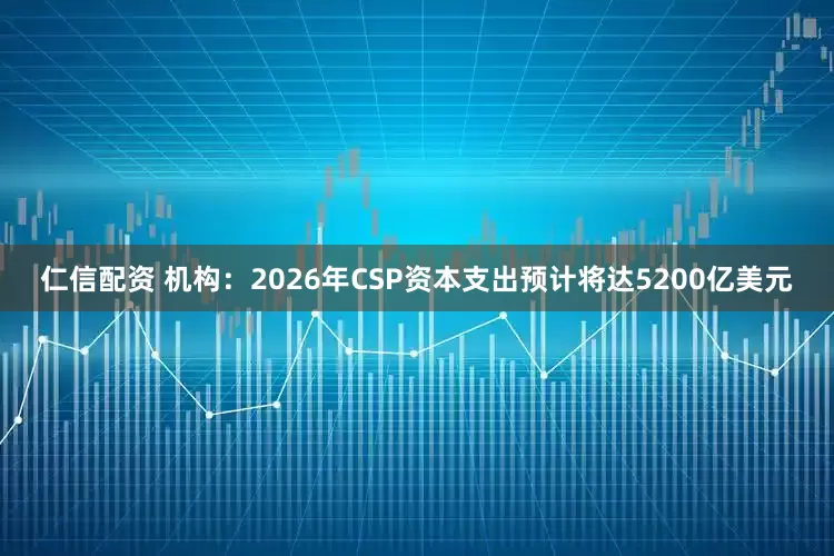 仁信配资 机构：2026年CSP资本支出预计将达5200亿美元