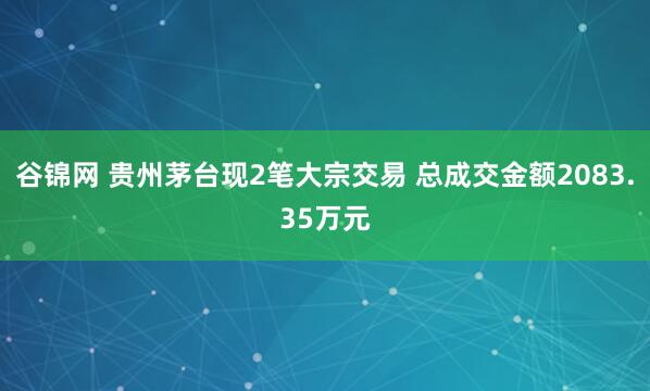 谷锦网 贵州茅台现2笔大宗交易 总成交金额2083.35万元