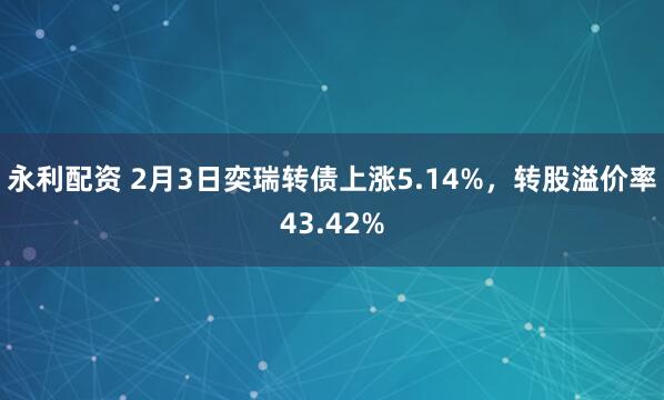 永利配资 2月3日奕瑞转债上涨5.14%，转股溢价率43.42%