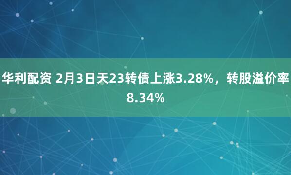 华利配资 2月3日天23转债上涨3.28%，转股溢价率8.34%