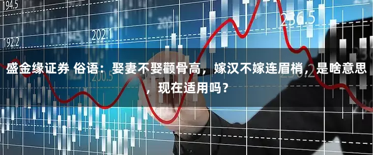 盛金缘证券 俗语：娶妻不娶颧骨高，嫁汉不嫁连眉梢，是啥意思，现在适用吗？