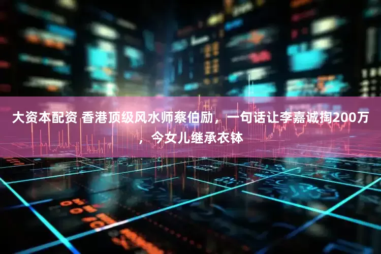 大资本配资 香港顶级风水师蔡伯励，一句话让李嘉诚掏200万，今女儿继承衣钵