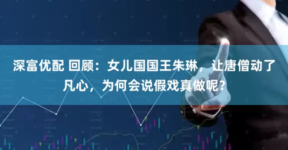 深富优配 回顾：女儿国国王朱琳，让唐僧动了凡心，为何会说假戏真做呢？