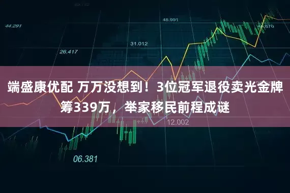 端盛康优配 万万没想到！3位冠军退役卖光金牌筹339万，举家移民前程成谜