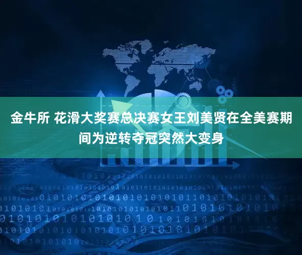 金牛所 花滑大奖赛总决赛女王刘美贤在全美赛期间为逆转夺冠突然大变身