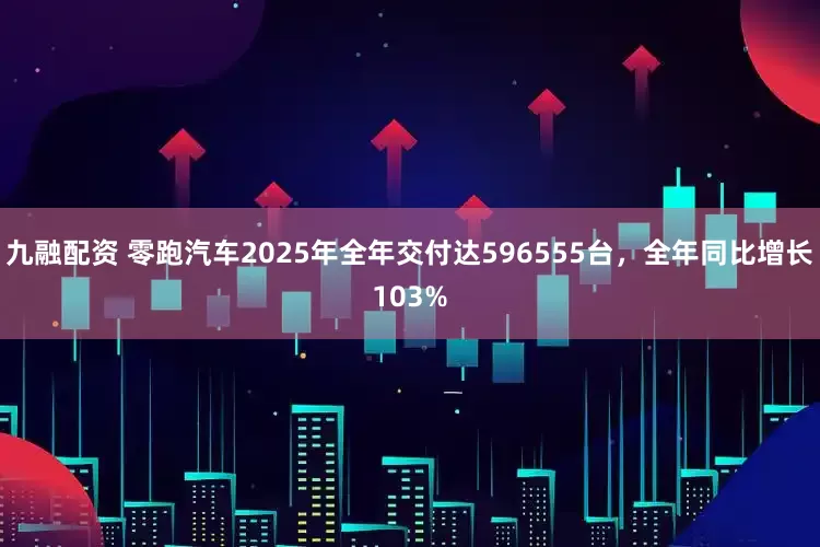 九融配资 零跑汽车2025年全年交付达596555台，全年同比增长103%