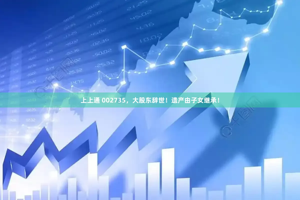 上上通 002735，大股东辞世！遗产由子女继承！
