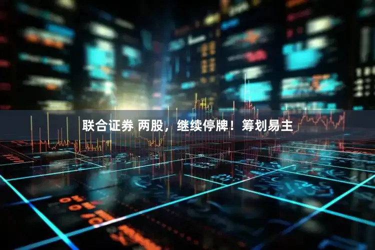联合证券 两股,继续停牌!筹划易主