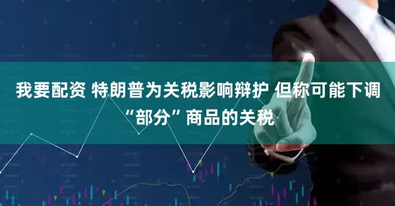 我要配资 特朗普为关税影响辩护 但称可能下调“部分”商品的关税