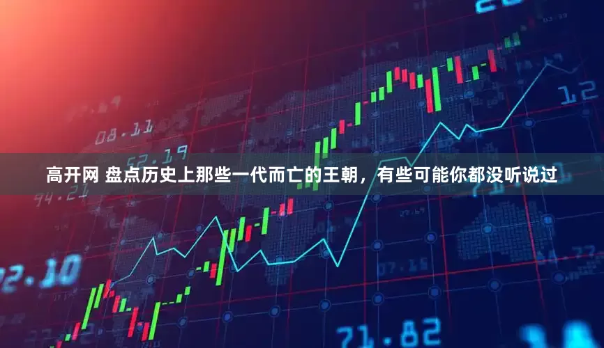 高开网 盘点历史上那些一代而亡的王朝，有些可能你都没听说过
