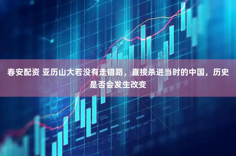 春安配资 亚历山大若没有走错路，直接杀进当时的中国，历史是否会发生改变
